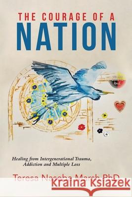 The Courage of a Nation: Healing from Intergenerational Trauma, Addiction and Multiple Loss Teresa Naseba Marsh, PhD 9780228825784 Tellwell Talent