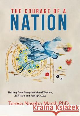 The Courage of a Nation: Healing from Intergenerational Trauma, Addiction and Multiple Loss Teresa Naseba Marsh 9780228825791 Tellwell Talent