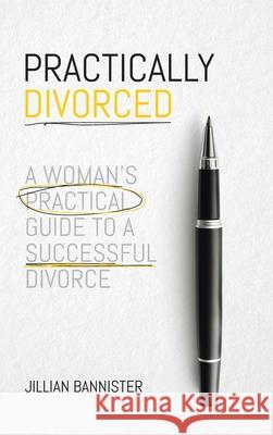 Practically Divorced: A Woman's Practical Guide to a Successful Divorce Jillian Bannister 9780228830207