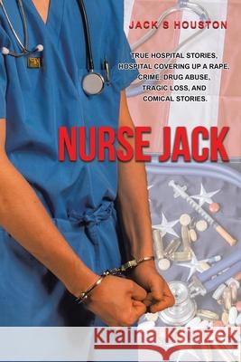 Nurse Jack: True Hospital Stories, Hospital Covering up a Rape, Crime, Drug Abuse, Tragic Loss, and Comical Stories Jack S. Houston 9780228835325 Tellwell Talent