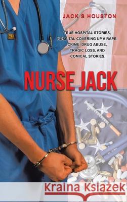 Nurse Jack: True Hospital Stories, Hospital Covering up a Rape, Crime, Drug Abuse, Tragic Loss, and Comical Stories Jack S. Houston 9780228835332 Tellwell Talent