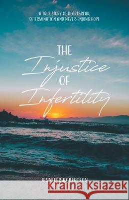 The Injustice of Infertility: A True Story of Heartbreak, Determination and Never-Ending Hope Jennifer Robertson 9780228836209