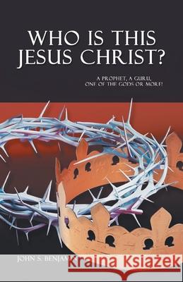 Who Is This Jesus Christ?: A Prophet, a Guru, One of the Gods or More! John S. Benjamin 9780228837046
