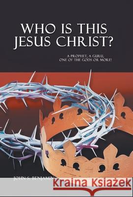 Who Is This Jesus Christ?: A Prophet, a Guru, One of the Gods or More! John S. Benjamin 9780228837053
