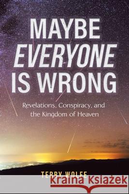 Maybe Everyone Is Wrong: Revelations, Conspiracy, and the Kingdom of Heaven Terry Wolfe 9780228837770 Tellwell Talent