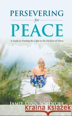 Persevering for Peace: A Guide to Finding the Light in the Darkest of Times Jamie Lynn Sokoloff 9780228839231 Tellwell Talent