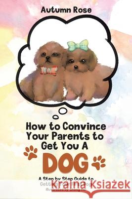 How to Convince Your Parents to Get You A Dog: A Step by Step Guide to Getting Your First Dog Autumn Rose Sheng Mei 9780228840053 Tellwell Talent