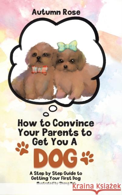How to Convince Your Parents to Get You A Dog: A Step by Step Guide to Getting Your First Dog Autumn Rose Sheng Mei 9780228840060 Tellwell Talent