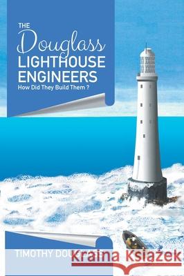 The Douglass Lighthouse Engineers: How Did They Build Them ? Timothy Douglass 9780228840169