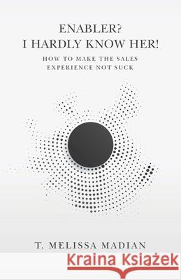 Enabler? I Hardly Know Her!: How to Make the Sales Experience Not Suck T. Melissa Madian 9780228840442 Tellwell Talent