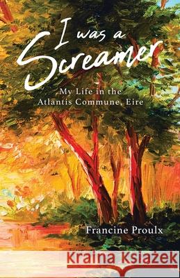 I Was a Screamer: My Life in the Atlantis Commune, Eire Francine Proulx 9780228844211 Tellwell Talent
