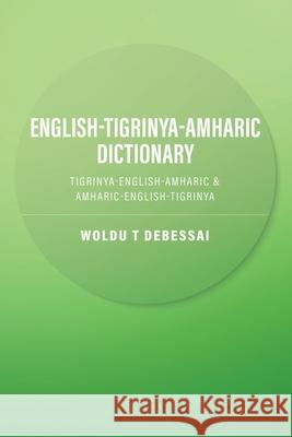 English-Tigrinya-Amharic Dictionary: Tigrinya-English-Amharic & Amharic-English-Tigrinya Woldu T. Debessai 9780228846178 Tellwell Talent