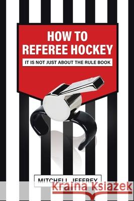 How to Referee Hockey: It Is Not Just About the Rule Book Mitchell Jeffrey 9780228847243