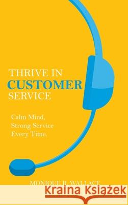 Thrive in Customer Service: Calm Mind, Strong Service Every Time. Monique R. Wallace 9780228847823 Tellwell Talent