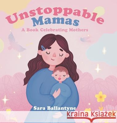 Unstoppable Mamas: A Book Celebrating Mothers Sara Ballantyne 9780228847854 Tellwell Talent