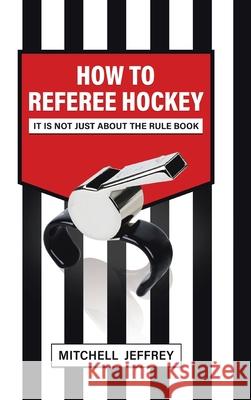 How to Referee Hockey: It Is Not Just About the Rule Book Mitchell Jeffrey 9780228847915