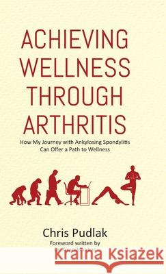 Achieving Wellness Through Arthritis: How My Journey with Ankylosing Spondylitis Can Offer a Path to Wellness Chris Pudlak 9780228849667 Tellwell Talent