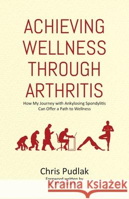 Achieving Wellness Through Arthritis: How My Journey with Ankylosing Spondylitis Can Offer a Path to Wellness Chris Pudlak 9780228849674 Tellwell Talent