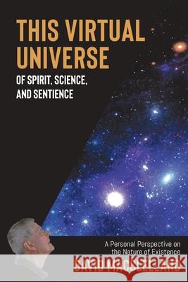 This Virtual Universe of Spirit, Science, and Sentience: A Personal Perspective on the Nature of Existence David Macclelland Hannah MacLeod 9780228852001 Tellwell Talent