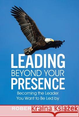 Leading Beyond Your Presence: Becoming The Leader You Want to be Led By Robert M. Bruce 9780228852544