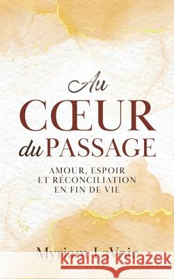 Au coeur du Passage: Amour, espoir et réconciliation en fin de vie Lavoie, Myriam 9780228857129