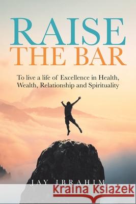Raise the Bar: To live a life of Excellence in Health, Wealth, Relationship and Spirituality Jay Ibrahim 9780228857723
