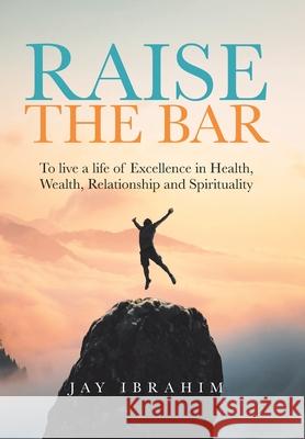 Raise the Bar: To live a life of Excellence in Health, Wealth, Relationship and Spirituality Jay Ibrahim 9780228857730