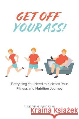 Get Off Your Ass!: Everything You Need to Kickstart Your Fitness and Nutrition Journey Darren Bersuk 9780228858409