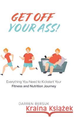 Get Off Your Ass!: Everything You Need to Kickstart Your Fitness and Nutrition Journey Darren Bersuk 9780228858416