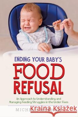 Ending Your Baby's Food Refusal: An Approach to Understanding and Managing Feeding Struggles in the Under Fives Michele Meehan 9780228858553