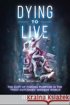 Dying to Live: The Cost of Finding Purpose in the Post-Outcomes Modern World Jeff Watson 9780228862765 Tellwell Talent