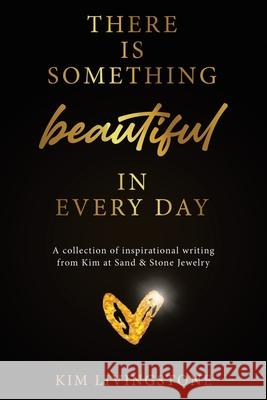 There Is Something Beautiful in Every Day: A Collection of Inspirational Writing From Kim at Sand & Stone Jewelry Kim Livingstone 9780228863687