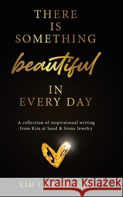 There Is Something Beautiful in Every Day: A Collection of Inspirational Writing From Kim at Sand & Stone Jewelry Kim Livingstone 9780228863717