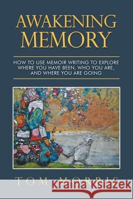 Awakening Memory: How to Use Memoir Writing to Explore Where You Have Been, Who You Are, and Where You Are Going Tom Morris 9780228863823