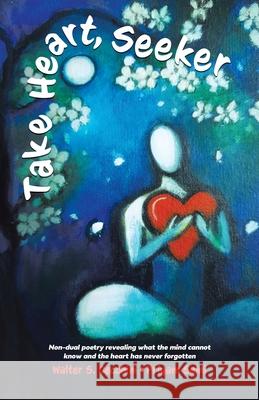 Take Heart, Seeker: Non-dual Poetry Revealing What the Mind Cannot Know and the Heart Has Never Forgotten Walter S. Cecchini Priyam Saini 9780228866497 Tellwell Talent