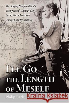 I'll Go the Length of Meself: The Story of Newfoundland's Daring Rascal, Captain Guy Earle, North America's Youngest Master Mariner Philip Earle 9780228869597