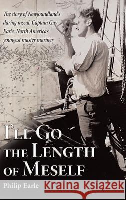 I'll Go the Length of Meself: The Story of Newfoundland's Daring Rascal, Captain Guy Earle, North America's Youngest Master Mariner Philip Earle 9780228869603