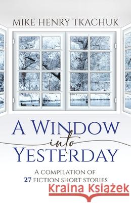 A Window Into Yesterday: A compilation of 27 fiction short stories Mike Henry Tkachuk 9780228869771