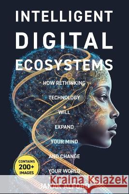 Intelligent Digital Ecosystems: How Rethinking Technology Will Expand Your Mind and Change Your World Janak Alford   9780228873020 Tellwell Talent