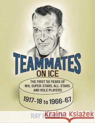 Teammates on Ice: The First 50 Years of NHL Super-Stars, All-Stars and Role Players 1917-18 to 1966-67 Ray Mulley 9780228873532 Tellwell Talent