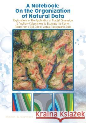 A Notebook: Explorations of the Application of Fractal Dimension & Ancillary Calculations to Estimate the Center Point from a 3X3 Michael McCormack 9780228874959