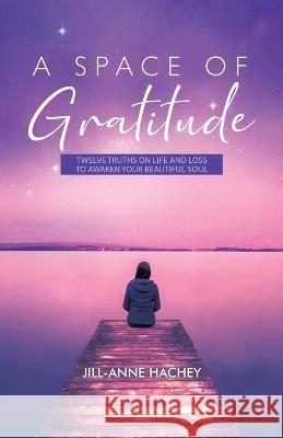 A Space of Gratitude: Twelve Truths on Life and Loss to Awaken Your Beautiful Soul Jill-Anne Hachey   9780228875130 Tellwell Talent