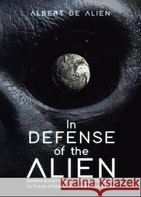 In Defense of the Alien: Bertram Russell's Fatalistic Prognosis for the Far Future of Man and an Alternative Future Albert de Alien   9780228881681 Tellwell Talent