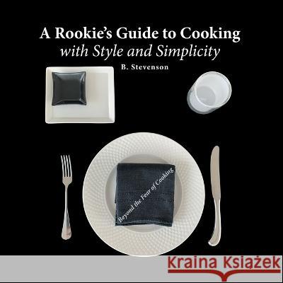 A Rookie's Guide to Cooking With Style and Simplicity: Beyond the Fear of Cooking B Stevenson, Fred Granzow 9780228882596 Tellwell Talent
