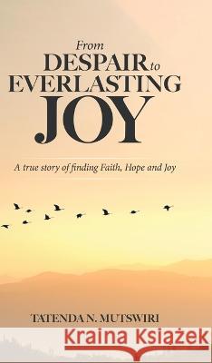 From Despair to Everlasting Joy: A True Story of Finding Faith, Hope and Joy Tatenda N. Mutswiri 9780228884057 Tellwell Talent