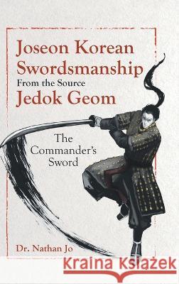 Joseon Korean Swordsmanship From the Source Jedok Geom: The Commander\'s Sword Nathan Jo 9780228886327