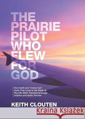 The Prairie Pilot Who Flew for God: How Keith and Yvonne Kerr Gave Their Lives to the Work of Wycliffe Bible Translators/Jungle Aviation and Radio Ser Keith Clouten 9780228886570 Tellwell Talent