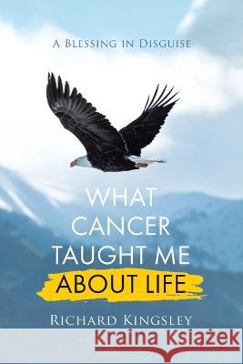 What Cancer Taught Me About Life: A Blessing in Disguise Richard Kingsley 9780228889458