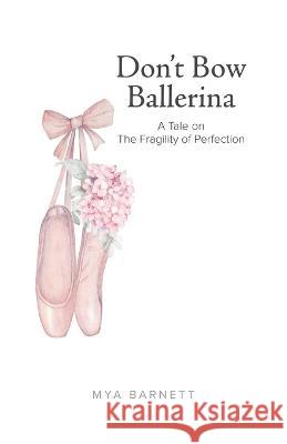 Don't Bow Ballerina: A Tale on The Fragility of Perfection Mya Barnett 9780228892717 Tellwell Talent
