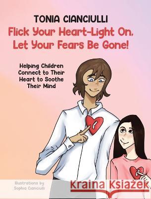 Flick Your Heart-Light On, Let Your Fears Be Gone!: Helping Children Connect to Their Heart to Soothe Their Mind Tonia Cianciulli   9780228893769 Tellwell Talent